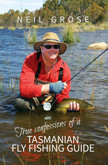 True Confessions of a Tasmanian Fly Fishing Guide by Neil Grose